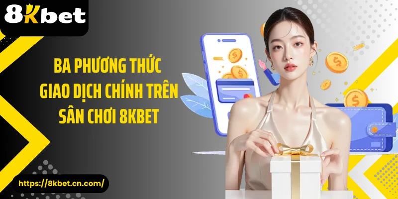 Ba phương thức giao dịch chính trên sân chơi 8KBET 